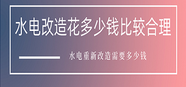 水電改造花多少錢比較合理？水電重新改造需要多少錢