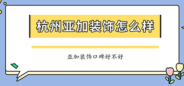 杭州亞加裝飾怎么樣？亞加裝飾口碑怎么樣？