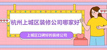 杭州上城區(qū)裝修公司排名，杭州上城區(qū)裝修公司口碑排行榜！
